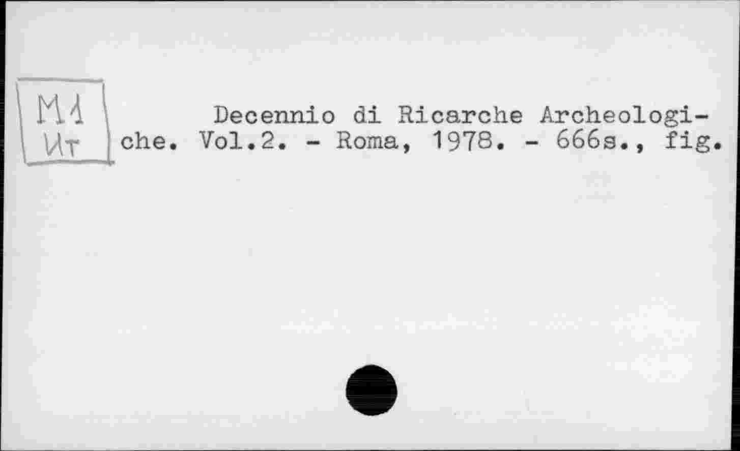 ﻿КА і
ehe.
Decennio di Ricarche Archeologi-Vol.2. - Roma, 1978. - 666s., fig.